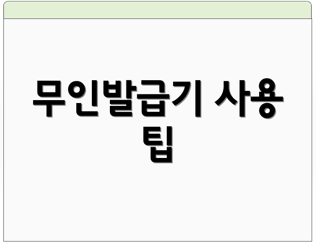 무인발급기 사용 팁