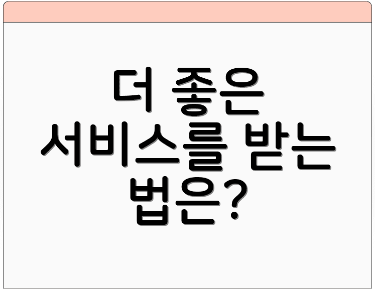 더 좋은 서비스를 받는 법은?