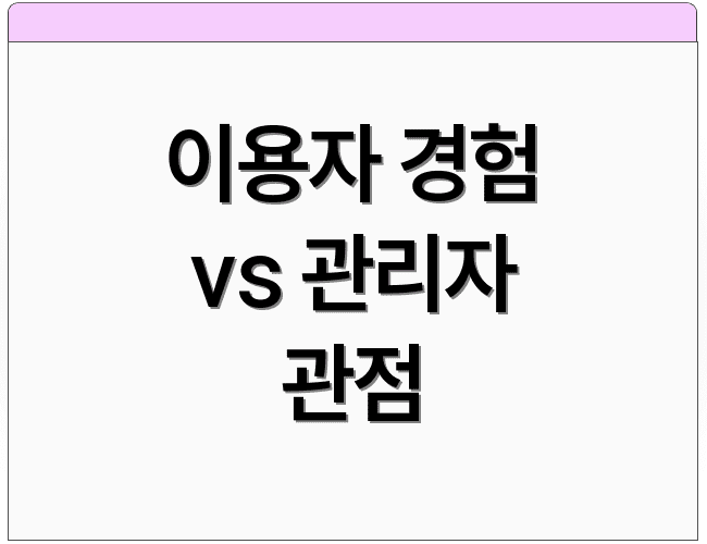 이용자 경험 vs 관리자 관점