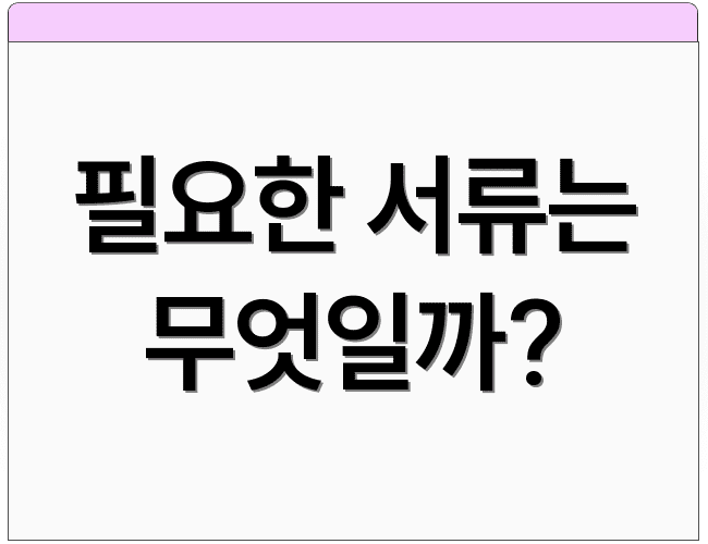 필요한 서류는 무엇일까?