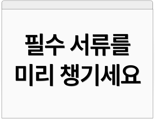 필수 서류를 미리 챙기세요